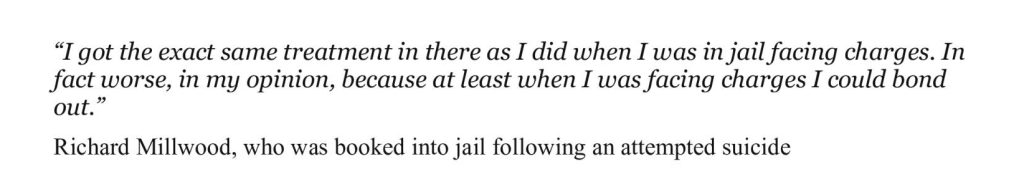 “I got the exact same treatment in there as I did when I was in jail facing charges. In fact worse, in my opinion, because at least when I was facing charges I could bond out.”Richard Millwood, who was booked into jail following an attempted suicide